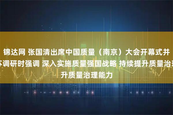 锦达网 张国清出席中国质量（南京）大会开幕式并在江苏调研时强调 深入实施质量强国战略 持续提升质量治理能力