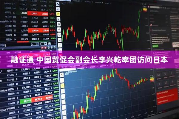 融证通 中国贸促会副会长李兴乾率团访问日本