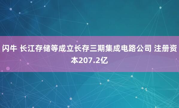 闪牛 长江存储等成立长存三期集成电路公司 注册资本207.2亿