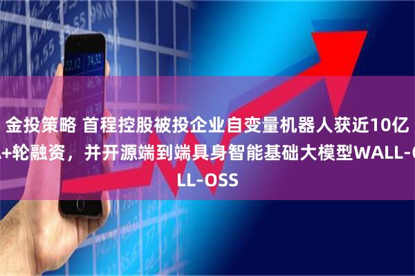 金投策略 首程控股被投企业自变量机器人获近10亿元A+轮融资，并开源端到端具身智能基础大模型WALL-OSS