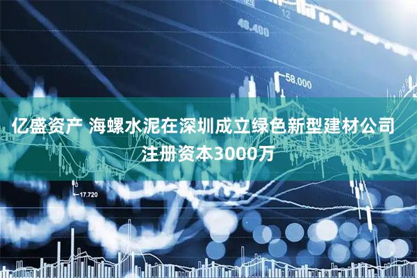 亿盛资产 海螺水泥在深圳成立绿色新型建材公司  注册资本3000万