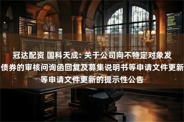 冠达配资 国科天成: 关于公司向不特定对象发行可转换公司债券的审核问询函回复及募集说明书等申请文件更新的提示性公告