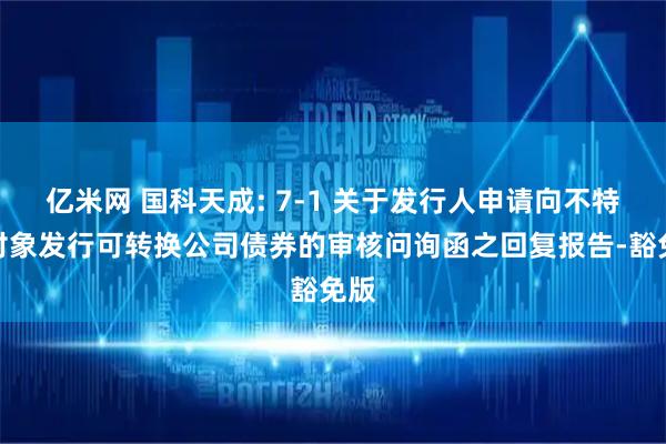 亿米网 国科天成: 7-1 关于发行人申请向不特定对象发行可转换公司债券的审核问询函之回复报告-豁免版