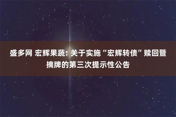 盛多网 宏辉果蔬: 关于实施“宏辉转债”赎回暨摘牌的第三次提示性公告