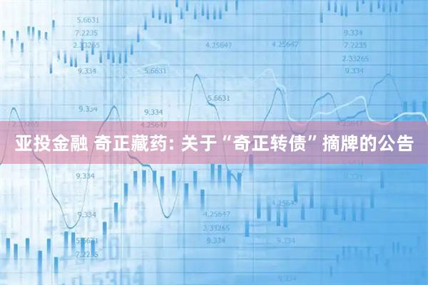 亚投金融 奇正藏药: 关于“奇正转债”摘牌的公告