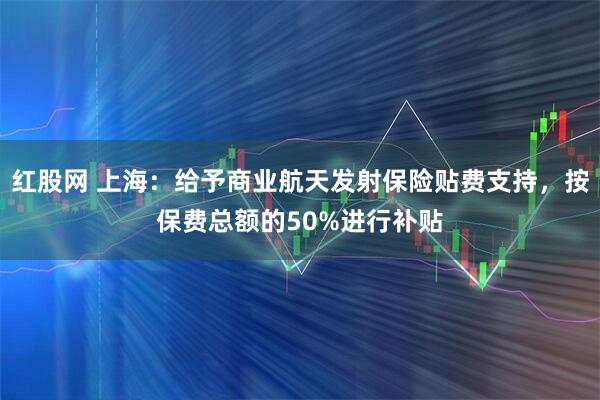 红股网 上海：给予商业航天发射保险贴费支持，按保费总额的50%进行补贴