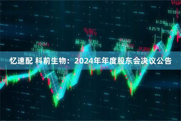 忆速配 科前生物：2024年年度股东会决议公告
