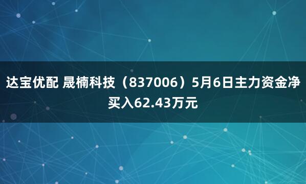达宝优配 晟楠科技（837006）5月6日主力资金净买入62.43万元