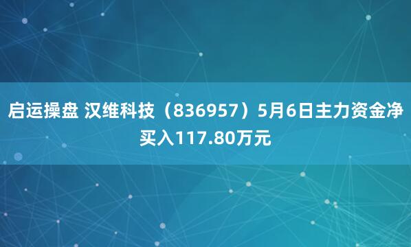 启运操盘 汉维科技（836957）5月6日主力资金净买入117.80万元