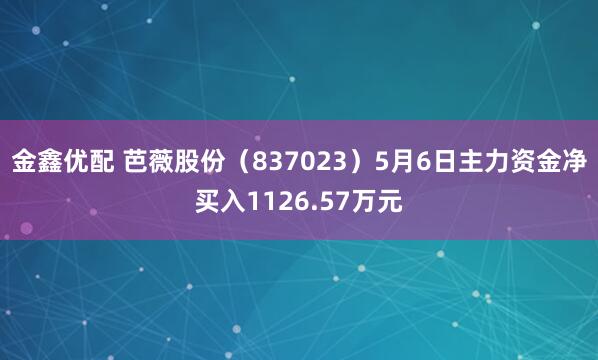 金鑫优配 芭薇股份（837023）5月6日主力资金净买入1126.57万元