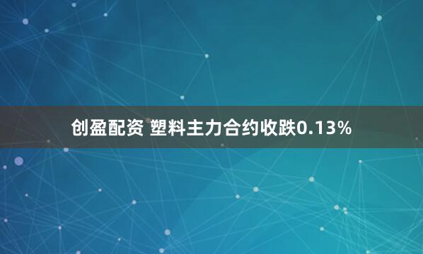 创盈配资 塑料主力合约收跌0.13%