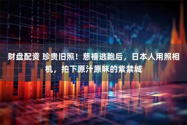 财盘配资 珍贵旧照！慈禧逃跑后，日本人用照相机，拍下原汁原味的紫禁城