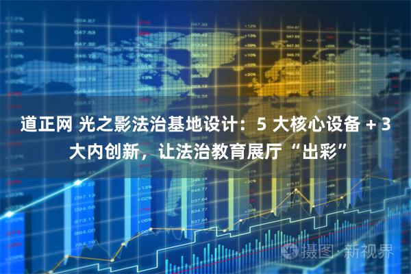 道正网 光之影法治基地设计：5 大核心设备 + 3 大内创新，让法治教育展厅 “出彩”