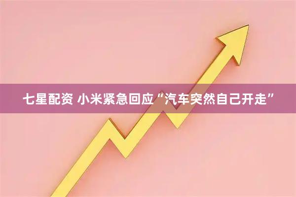 七星配资 小米紧急回应“汽车突然自己开走”