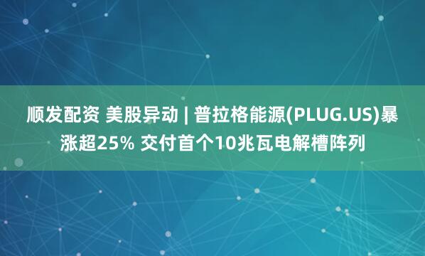 顺发配资 美股异动 | 普拉格能源(PLUG.US)暴涨超25% 交付首个10兆瓦电解槽阵列