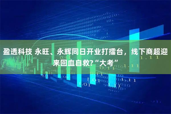 盈透科技 永旺、永辉同日开业打擂台，线下商超迎来回血自救?“大考”