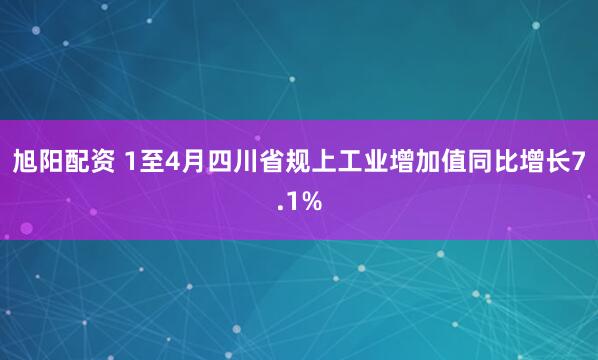 旭阳配资 1至4月四川省规上工业增加值同比增长7.1%