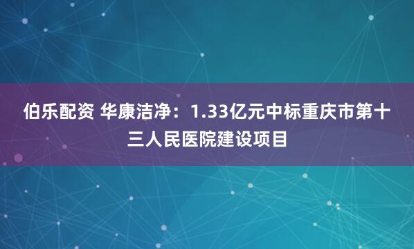 伯乐配资 华康洁净：1.33亿元中标重庆市第十三人民医院建设项目