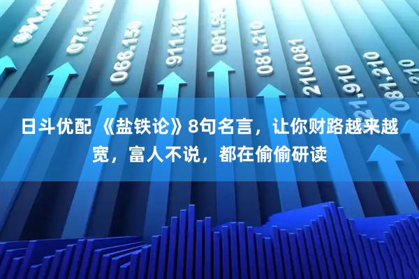 日斗优配 《盐铁论》8句名言，让你财路越来越宽，富人不说，都在偷偷研读