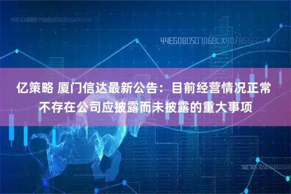 亿策略 厦门信达最新公告：目前经营情况正常 不存在公司应披露而未披露的重大事项