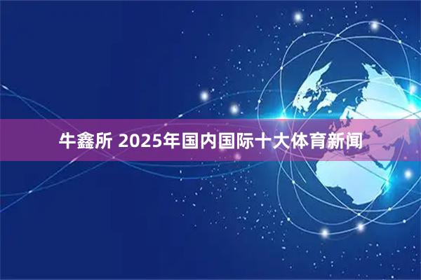 牛鑫所 2025年国内国际十大体育新闻
