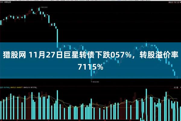 猎股网 11月27日巨星转债下跌057%，转股溢价率7115%