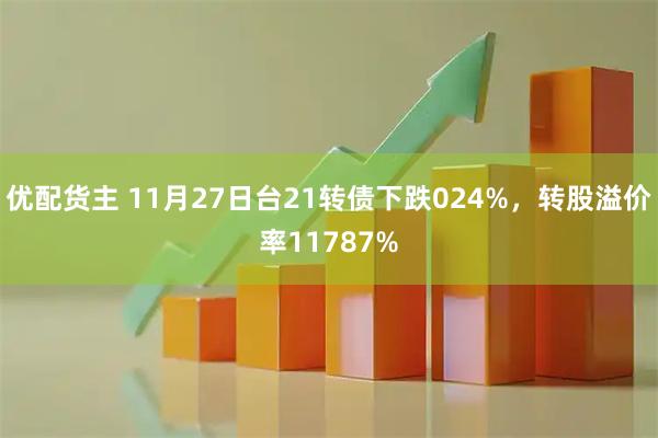 优配货主 11月27日台21转债下跌024%，转股溢价率11787%