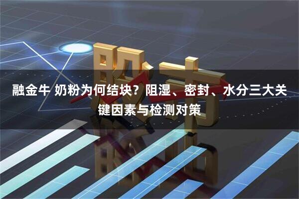 融金牛 奶粉为何结块？阻湿、密封、水分三大关键因素与检测对策
