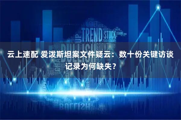 云上速配 爱泼斯坦案文件疑云：数十份关键访谈记录为何缺失？