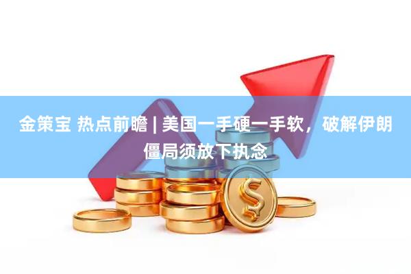 金策宝 热点前瞻 | 美国一手硬一手软，破解伊朗僵局须放下执念