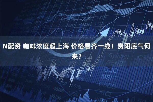 N配资 咖啡浓度超上海 价格看齐一线！贵阳底气何来？