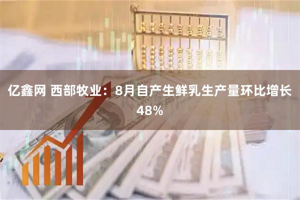 亿鑫网 西部牧业：8月自产生鲜乳生产量环比增长48%